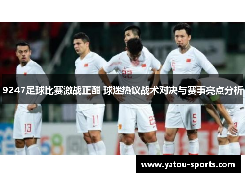 9247足球比赛激战正酣 球迷热议战术对决与赛事亮点分析