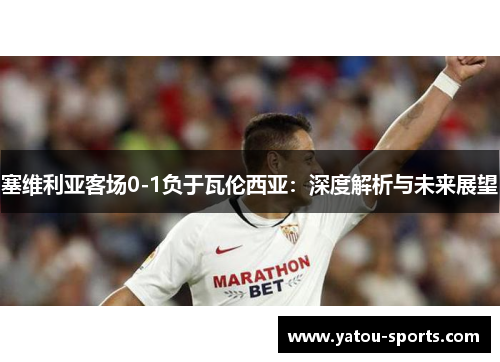 塞维利亚客场0-1负于瓦伦西亚：深度解析与未来展望