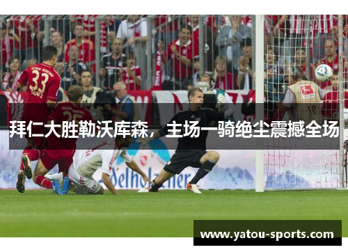 拜仁大胜勒沃库森，主场一骑绝尘震撼全场