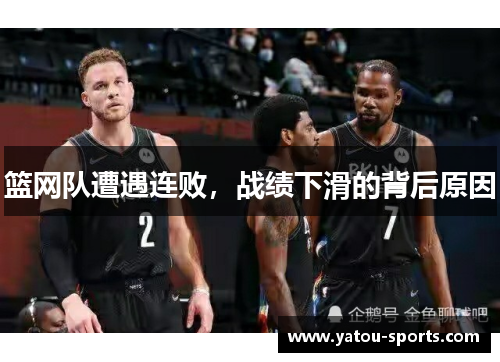 篮网队遭遇连败，战绩下滑的背后原因