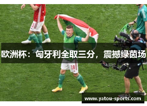 欧洲杯：匈牙利全取三分，震撼绿茵场