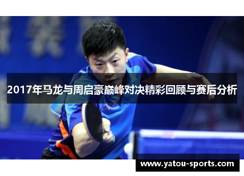 2017年马龙与周启豪巅峰对决精彩回顾与赛后分析